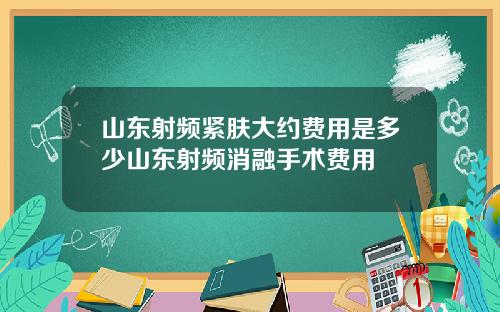 山东射频紧肤大约费用是多少山东射频消融手术费用