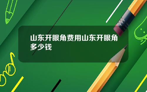 山东开眼角费用山东开眼角多少钱