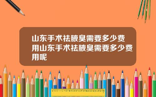 山东手术祛腋臭需要多少费用山东手术祛腋臭需要多少费用呢