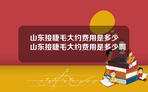 山东接睫毛大约费用是多少山东接睫毛大约费用是多少啊