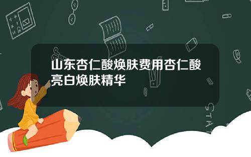 山东杏仁酸焕肤费用杏仁酸亮白焕肤精华