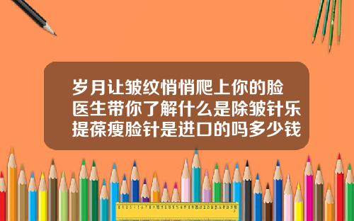 岁月让皱纹悄悄爬上你的脸医生带你了解什么是除皱针乐提葆瘦脸针是进口的吗多少钱