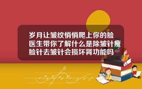 岁月让皱纹悄悄爬上你的脸医生带你了解什么是除皱针瘦脸针去皱针会损坏肾功能吗