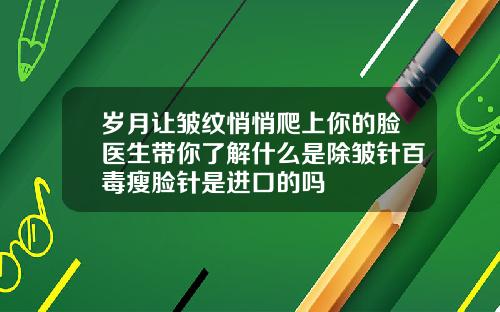 岁月让皱纹悄悄爬上你的脸医生带你了解什么是除皱针百毒瘦脸针是进口的吗