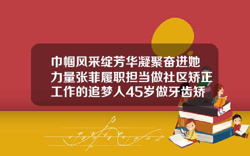 巾帼风采绽芳华凝聚奋进她力量张菲履职担当做社区矫正工作的追梦人45岁做牙齿矫正的感受怎么写