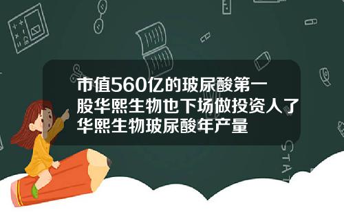 市值560亿的玻尿酸第一股华熙生物也下场做投资人了华熙生物玻尿酸年产量