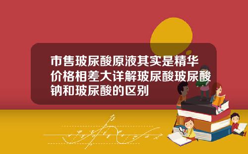 市售玻尿酸原液其实是精华价格相差大详解玻尿酸玻尿酸钠和玻尿酸的区别