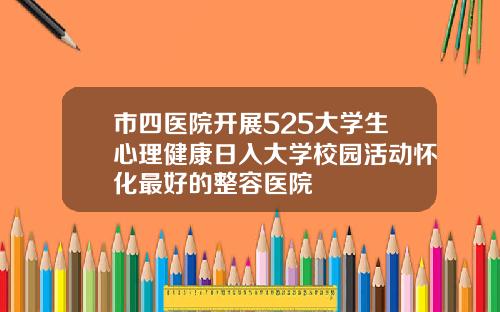 市四医院开展525大学生心理健康日入大学校园活动怀化最好的整容医院