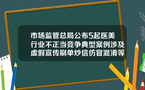 市场监管总局公布5起医美行业不正当竞争典型案例涉及虚假宣传刷单炒信仿冒混淆等美莱医院抽脂
