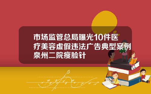 市场监管总局曝光10件医疗美容虚假违法广告典型案例泉州二院瘦脸针
