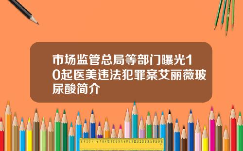 市场监管总局等部门曝光10起医美违法犯罪案艾丽薇玻尿酸简介