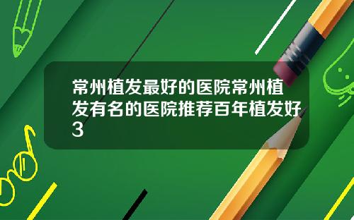 常州植发最好的医院常州植发有名的医院推荐百年植发好3