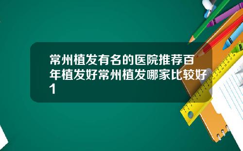 常州植发有名的医院推荐百年植发好常州植发哪家比较好1
