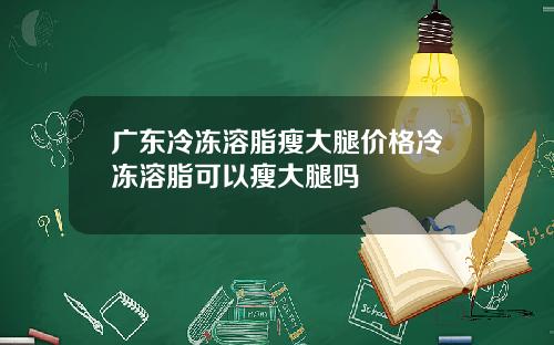广东冷冻溶脂瘦大腿价格冷冻溶脂可以瘦大腿吗