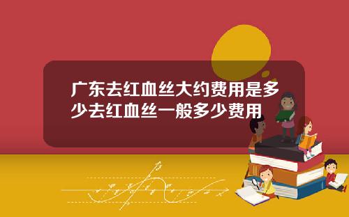 广东去红血丝大约费用是多少去红血丝一般多少费用
