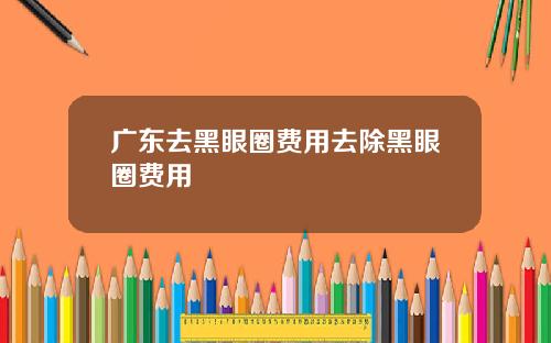 广东去黑眼圈费用去除黑眼圈费用