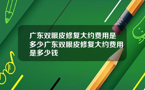广东双眼皮修复大约费用是多少广东双眼皮修复大约费用是多少钱