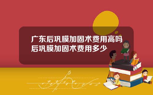 广东后巩膜加固术费用高吗后巩膜加固术费用多少