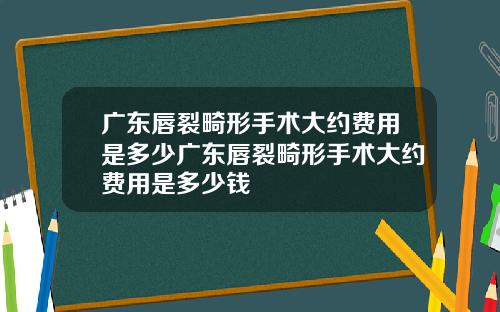 广东唇裂畸形手术大约费用是多少广东唇裂畸形手术大约费用是多少钱