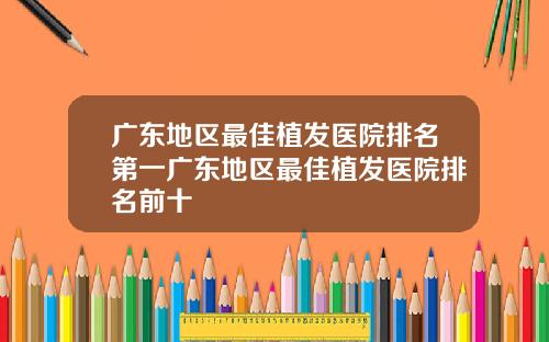 广东地区最佳植发医院排名第一广东地区最佳植发医院排名前十