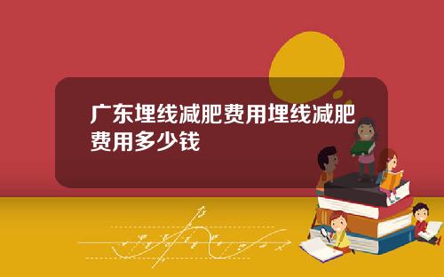 广东埋线减肥费用埋线减肥费用多少钱