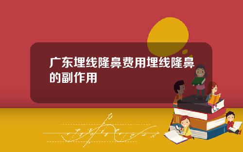 广东埋线隆鼻费用埋线隆鼻的副作用