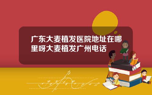 广东大麦植发医院地址在哪里呀大麦植发广州电话