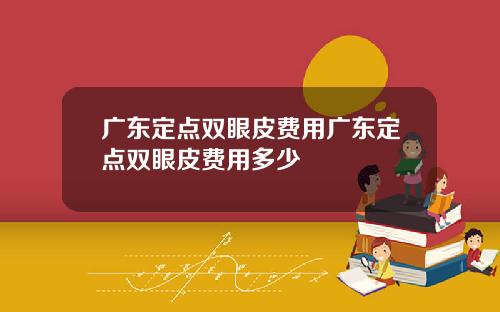 广东定点双眼皮费用广东定点双眼皮费用多少
