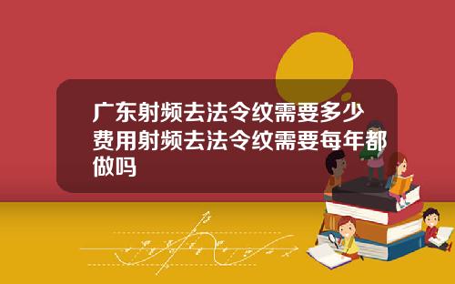 广东射频去法令纹需要多少费用射频去法令纹需要每年都做吗