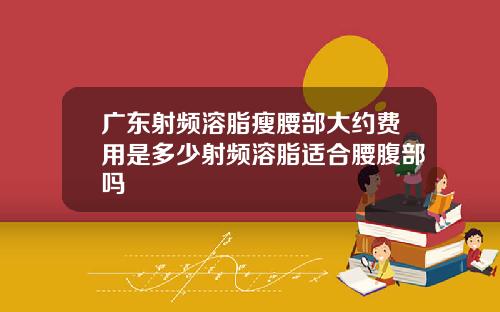 广东射频溶脂瘦腰部大约费用是多少射频溶脂适合腰腹部吗