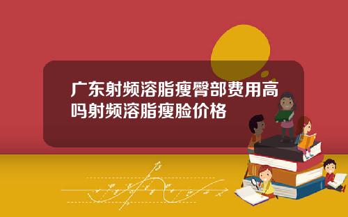 广东射频溶脂瘦臀部费用高吗射频溶脂瘦脸价格
