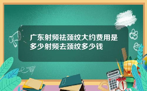 广东射频祛颈纹大约费用是多少射频去颈纹多少钱