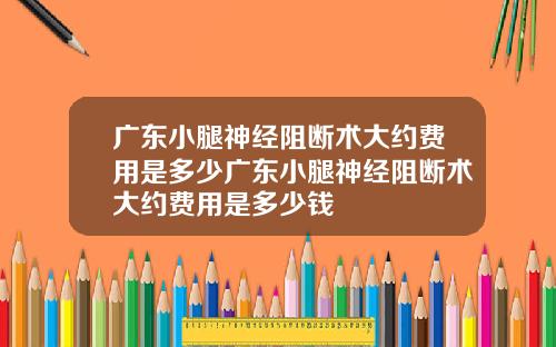 广东小腿神经阻断术大约费用是多少广东小腿神经阻断术大约费用是多少钱