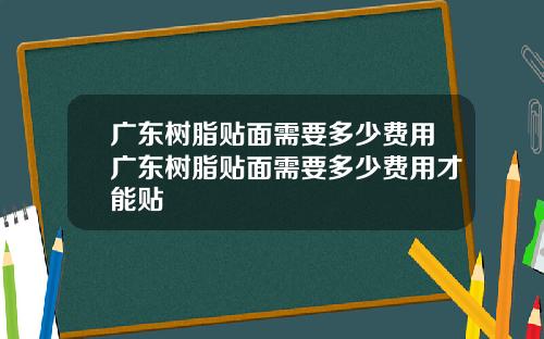 广东树脂贴面需要多少费用广东树脂贴面需要多少费用才能贴