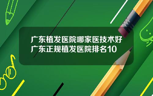 广东植发医院哪家医技术好广东正规植发医院排名10