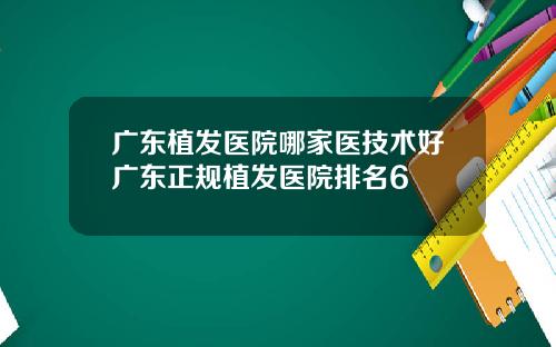 广东植发医院哪家医技术好广东正规植发医院排名6