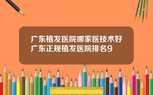 广东植发医院哪家医技术好广东正规植发医院排名9