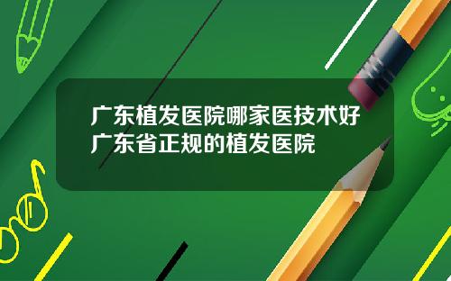 广东植发医院哪家医技术好广东省正规的植发医院