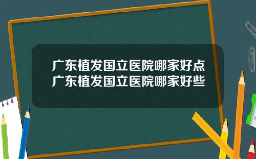 广东植发国立医院哪家好点广东植发国立医院哪家好些