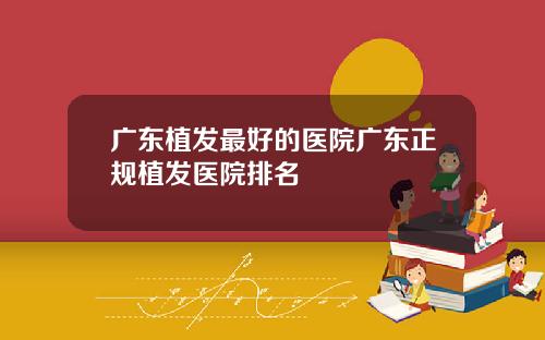 广东植发最好的医院广东正规植发医院排名