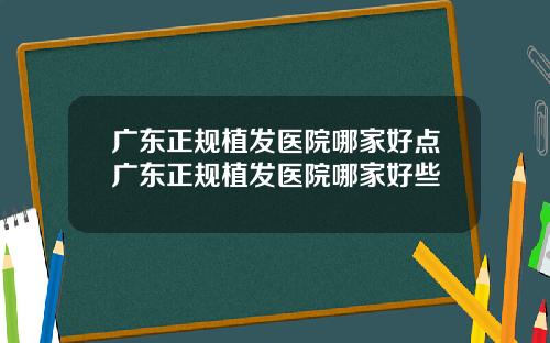 广东正规植发医院哪家好点广东正规植发医院哪家好些