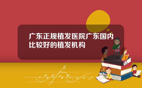 广东正规植发医院广东国内比较好的植发机构