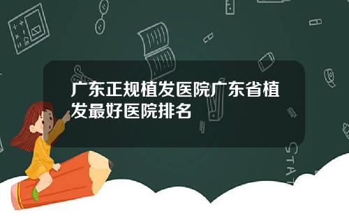 广东正规植发医院广东省植发最好医院排名