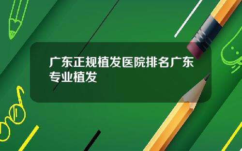 广东正规植发医院排名广东专业植发