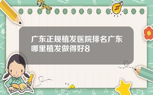 广东正规植发医院排名广东哪里植发做得好8
