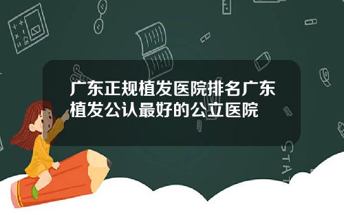 广东正规植发医院排名广东植发公认最好的公立医院