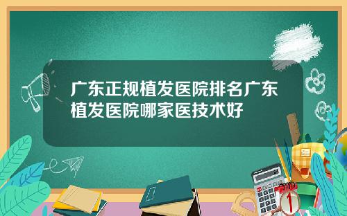 广东正规植发医院排名广东植发医院哪家医技术好