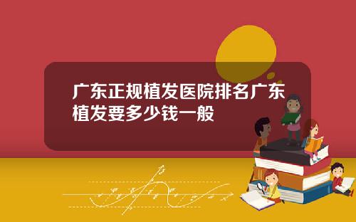 广东正规植发医院排名广东植发要多少钱一般