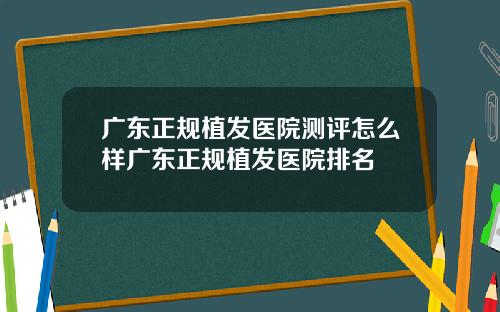 广东正规植发医院测评怎么样广东正规植发医院排名