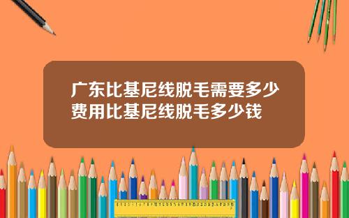 广东比基尼线脱毛需要多少费用比基尼线脱毛多少钱